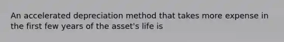 An accelerated depreciation method that takes more expense in the first few years of the asset's life is