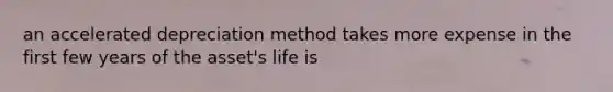 an accelerated depreciation method takes more expense in the first few years of the asset's life is