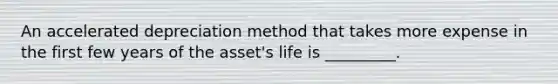 An accelerated depreciation method that takes more expense in the first few years of the asset's life is _________.
