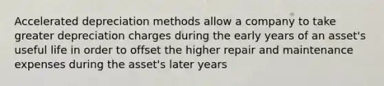 Accelerated depreciation methods allow a company to take greater depreciation charges during the early years of an asset's useful life in order to offset the higher repair and maintenance expenses during the asset's later years