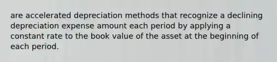 are accelerated depreciation methods that recognize a declining depreciation expense amount each period by applying a constant rate to the book value of the asset at the beginning of each period.