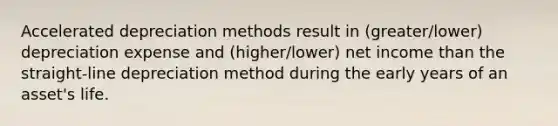 Accelerated depreciation methods result in (greater/lower) depreciation expense and (higher/lower) net income than the straight-line depreciation method during the early years of an asset's life.