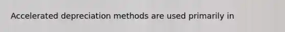 Accelerated depreciation methods are used primarily in