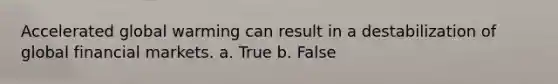 Accelerated global warming can result in a destabilization of global financial markets. a. True b. False