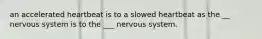 an accelerated heartbeat is to a slowed heartbeat as the __ nervous system is to the ___ nervous system.