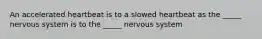 An accelerated heartbeat is to a slowed heartbeat as the _____ nervous system is to the _____ nervous system