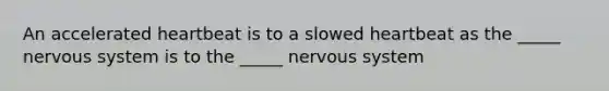 An accelerated heartbeat is to a slowed heartbeat as the _____ <a href='https://www.questionai.com/knowledge/kThdVqrsqy-nervous-system' class='anchor-knowledge'>nervous system</a> is to the _____ nervous system