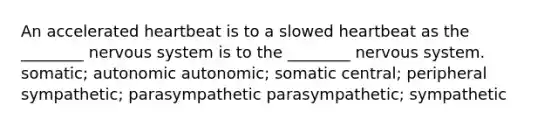 An accelerated heartbeat is to a slowed heartbeat as the ________ nervous system is to the ________ nervous system. somatic; autonomic autonomic; somatic central; peripheral sympathetic; parasympathetic parasympathetic; sympathetic