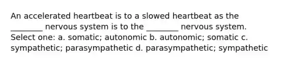 An accelerated heartbeat is to a slowed heartbeat as the ________ nervous system is to the ________ nervous system. Select one: a. somatic; autonomic b. autonomic; somatic c. sympathetic; parasympathetic d. parasympathetic; sympathetic