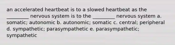 an accelerated heartbeat is to a slowed heartbeat as the _________ nervous system is to the _________ nervous system a. somatic; autonomic b. autonomic; somatic c. central; peripheral d. sympathetic; parasympathetic e. parasympathetic; sympathetic