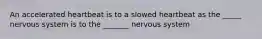 An accelerated heartbeat is to a slowed heartbeat as the _____ nervous system is to the _______ nervous system