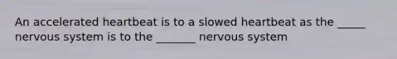 An accelerated heartbeat is to a slowed heartbeat as the _____ nervous system is to the _______ nervous system