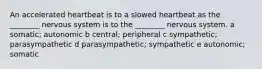 An accelerated heartbeat is to a slowed heartbeat as the ________ nervous system is to the ________ nervous system. a somatic; autonomic b central; peripheral c sympathetic; parasympathetic d parasympathetic; sympathetic e autonomic; somatic