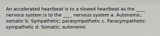 An accelerated heartbeat is to a slowed heartbeat as the ____ nervous system is to the ____ nervous system a. Autonomic; somatic b. Sympathetic; parasympathetic c. Parasympathetic; sympathetic d. Somatic; autonomic