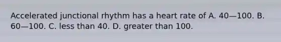 Accelerated junctional rhythm has a heart rate of A. 40—100. B. 60—100. C. less than 40. D. greater than 100.
