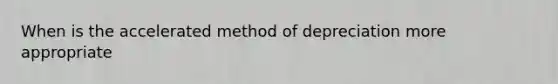 When is the accelerated method of depreciation more appropriate