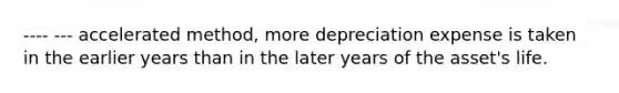 ---- --- accelerated method, more depreciation expense is taken in the earlier years than in the later years of the asset's life.