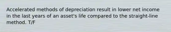 Accelerated methods of depreciation result in lower net income in the last years of an asset's life compared to the straight-line method. T/F