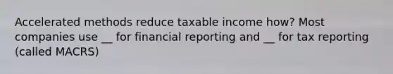 Accelerated methods reduce taxable income how? Most companies use __ for financial reporting and __ for tax reporting (called MACRS)