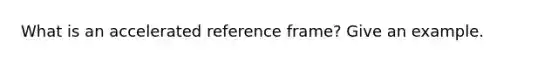 What is an accelerated reference frame? Give an example.