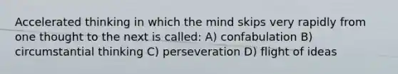 Accelerated thinking in which the mind skips very rapidly from one thought to the next is called: A) confabulation B) circumstantial thinking C) perseveration D) flight of ideas