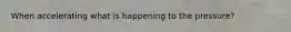 When accelerating what is happening to the pressure?