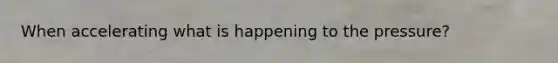 When accelerating what is happening to the pressure?
