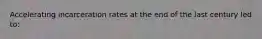 Accelerating incarceration rates at the end of the last century led to: