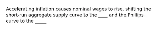 Accelerating inflation causes nominal wages to rise, shifting the short-run aggregate supply curve to the ____ and the Phillips curve to the _____