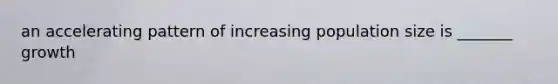 an accelerating pattern of increasing population size is _______ growth