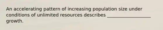 An accelerating pattern of increasing population size under conditions of unlimited resources describes ___________________ growth.