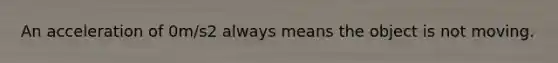An acceleration of 0m/s2 always means the object is not moving.