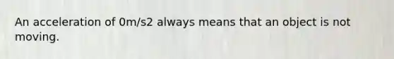 An acceleration of 0m/s2 always means that an object is not moving.