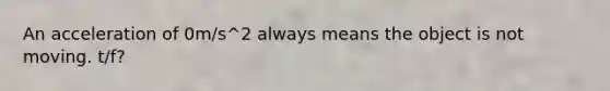 An acceleration of 0m/s^2 always means the object is not moving. t/f?