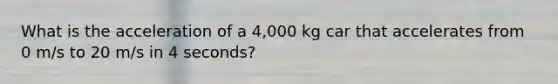 What is the acceleration of a 4,000 kg car that accelerates from 0 m/s to 20 m/s in 4 seconds?