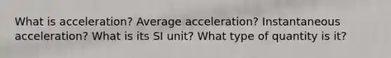 What is acceleration? Average acceleration? Instantaneous acceleration? What is its SI unit? What type of quantity is it?