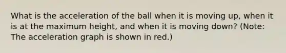 What is the acceleration of the ball when it is moving up, when it is at the maximum height, and when it is moving down? (Note: The acceleration graph is shown in red.)