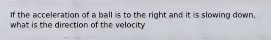 If the acceleration of a ball is to the right and it is slowing down, what is the direction of the velocity