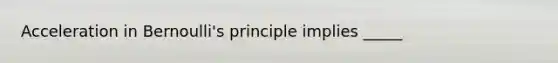 Acceleration in Bernoulli's principle implies _____