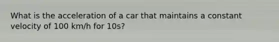 What is the acceleration of a car that maintains a constant velocity of 100 km/h for 10s?