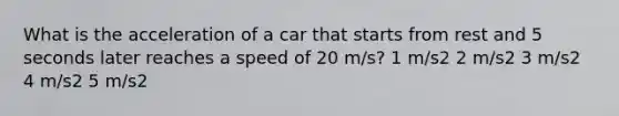 What is the acceleration of a car that starts from rest and 5 seconds later reaches a speed of 20 m/s? 1 m/s2 2 m/s2 3 m/s2 4 m/s2 5 m/s2