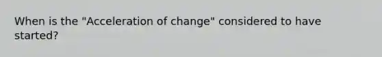 When is the "Acceleration of change" considered to have started?