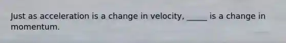 Just as acceleration is a change in velocity, _____ is a change in momentum.