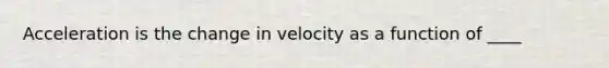 Acceleration is the change in velocity as a function of ____