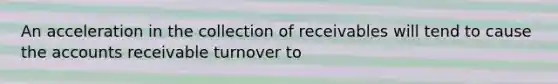 An acceleration in the collection of receivables will tend to cause the accounts receivable turnover to