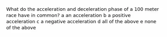 What do the acceleration and deceleration phase of a 100 meter race have in common? a an acceleration b a positive acceleration c a negative acceleration d all of the above e none of the above