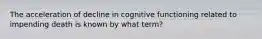 The acceleration of decline in cognitive functioning related to impending death is known by what term?