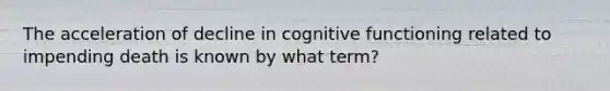 The acceleration of decline in cognitive functioning related to impending death is known by what term?