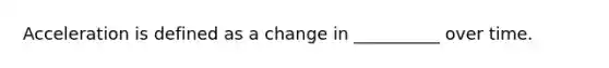 Acceleration is defined as a change in __________ over time.