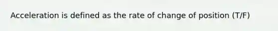 Acceleration is defined as the rate of change of position (T/F)